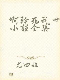 啊干死我艹死我小说全集