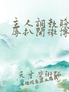 主人调教贱奴羞辱扒开微博小说