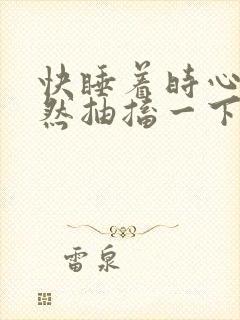 快睡着时心脏突然抽搐一下