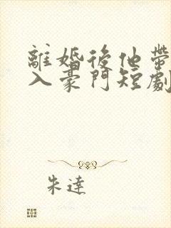 离婚后他带崽嫁入豪门短剧