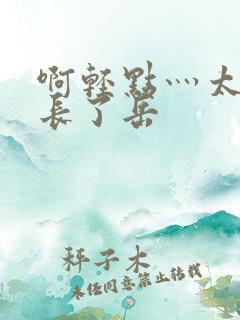 啊轻点灬太粗太长了岳