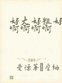 好大好粗好爽啊啊啊啊啊