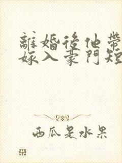 离婚后他带着崽嫁入豪门短剧完整版