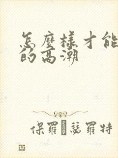 怎么样才能让女的高潮