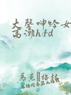 大声呻吟女上位高潮hfd