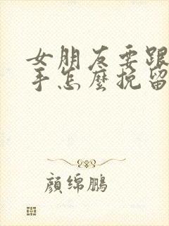 女朋友要跟你分手怎么挽留