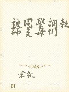 被同学调教的教师美母们