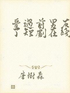 爱过前男友别哭了短剧在线观看全集