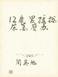 12岁男孩总尿床怎么办