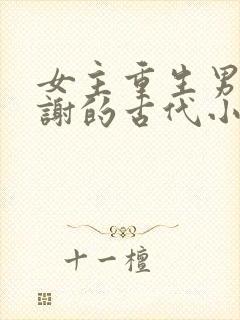 女主重生男主姓谢的古代小说