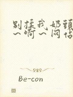 别揉我奶头～嗯～啊～网站