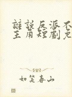 谁说反派不能当主角短剧免费看