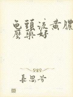 龟头流黄脓吃什么药好