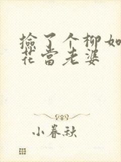 捡了个柳如烟校花当老婆