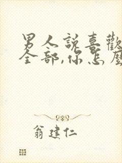 男人说喜欢你的全部,你怎么回