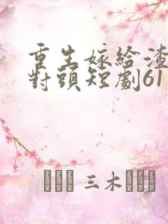 重生嫁给渣男死对头短剧61集