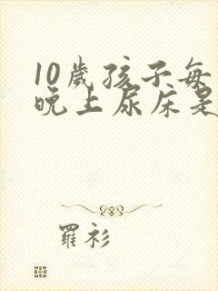 10岁孩子每天晚上尿床是怎么回事