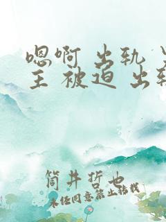 嗯啊 出轨 男主 被迫 出轨 h