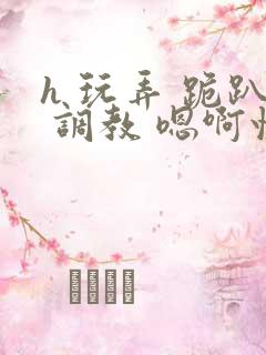 h 玩弄 跪趴 调教 嗯啊快穿