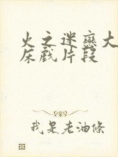 火之迷恋大尺度床戏片段