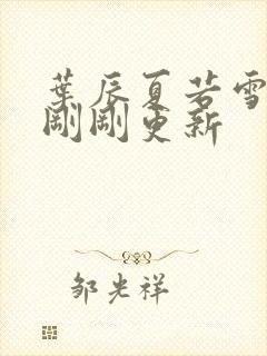 叶辰夏若雪孙怡刚刚更新