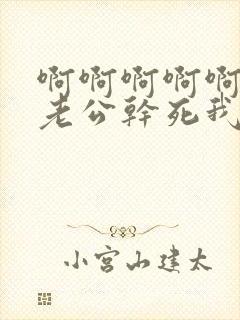 啊啊啊啊啊啊啊老公干死我吧