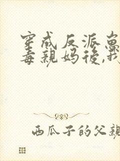 穿成反派崽的恶毒亲妈后,我红了