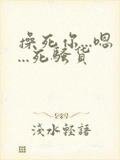 操死你...嗯...死骚货