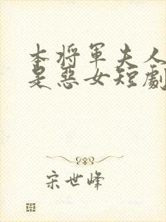 本将军夫人才不是恶女短剧免费