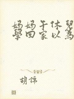 妈妈午休儿子放学回家以为是爸爸带