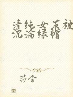 清纯女友被调教沉沦绿帽