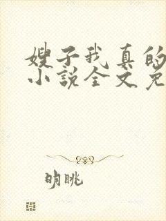 嫂子我真的不傻小说全文免费阅读