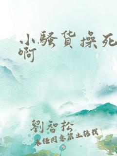 小骚货操死你啊啊