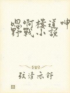 嗯啊楼道呻吟h野战小说