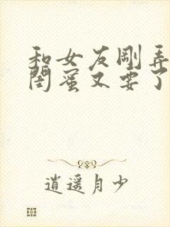 和女友刚弄完她闺蜜又要了我