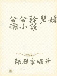 公公干儿媳妇高潮小说