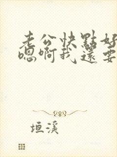 老公快点好舒服嗯啊我还要