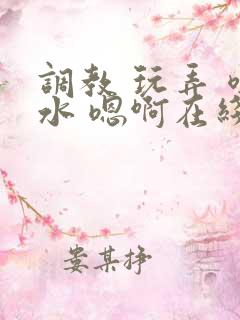 调教 玩弄 喷水 嗯啊在线观看