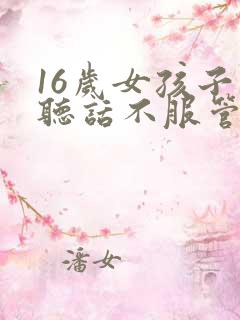 16岁女孩子不听话不服管教怎么办