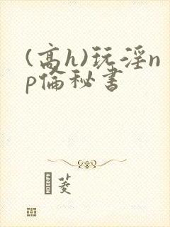 (高h)玩淫np伦秘书