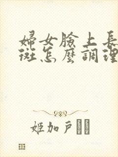 妇女脸上长黄褐斑怎么调理