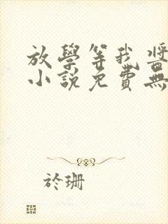 放学等我酱子贝小说免费无弹窗