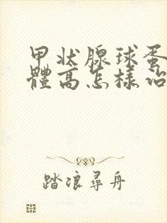 甲状腺球蛋白抗体高怎样治疗