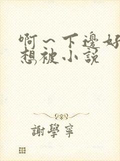 啊～下边好湿我想被小说