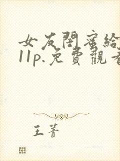 女友闺蜜给我口11p.免费观看在线.cc