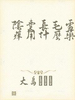 阴囊长毛处特别痒用什么药膏