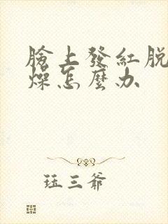 脸上发红脱皮干燥怎么办