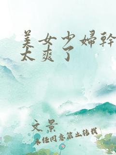 美女少妇干起来太爽了