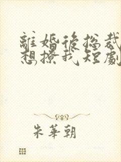 离婚后总裁前夫想撩我短剧免费观看