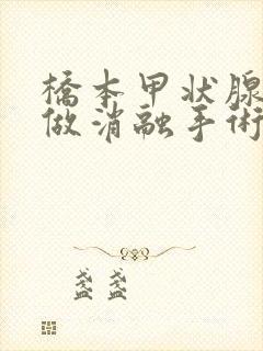 桥本甲状腺炎能做消融手术吗